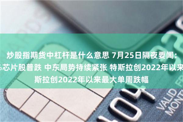 炒股指期货中杠杆是什么意思 7月25日隔夜要闻：纳指跌逾0.6%芯片股普跌 中东局势持续紧张 特斯拉创2022年以来最大单周跌幅