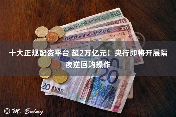 十大正规配资平台 超2万亿元！央行即将开展隔夜逆回购操作