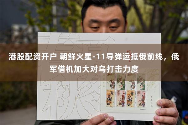 港股配资开户 朝鲜火星-11导弹运抵俄前线，俄军借机加大对乌打击力度
