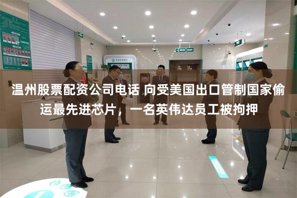 温州股票配资公司电话 向受美国出口管制国家偷运最先进芯片，一名英伟达员工被拘押