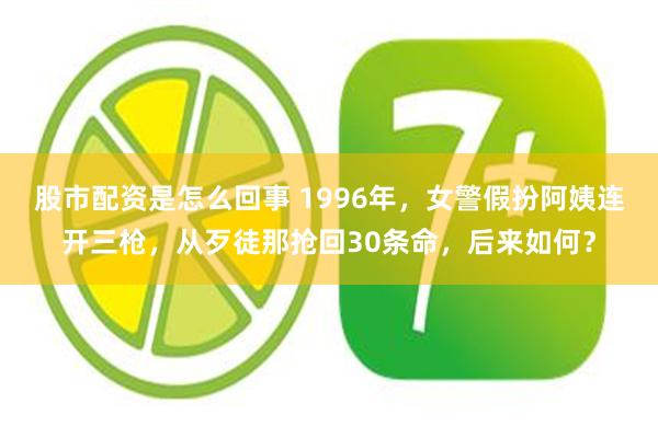 股市配资是怎么回事 1996年，女警假扮阿姨连开三枪，从歹徒那抢回30条命，后来如何？