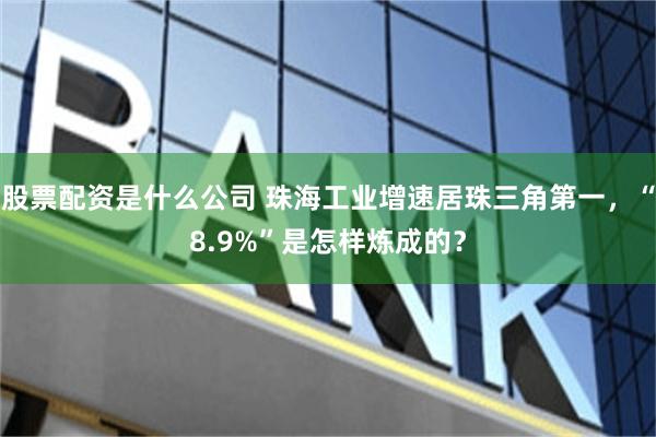 股票配资是什么公司 珠海工业增速居珠三角第一，“8.9%”是怎样炼成的？
