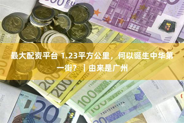 最大配资平台 1.23平方公里，何以诞生中华第一街？｜由来是广州