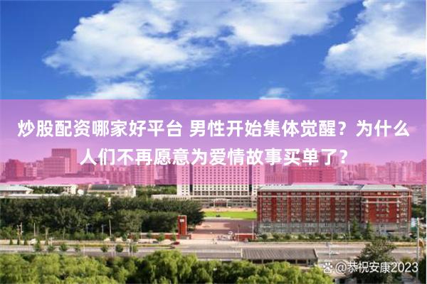 炒股配资哪家好平台 男性开始集体觉醒？为什么人们不再愿意为爱情故事买单了？