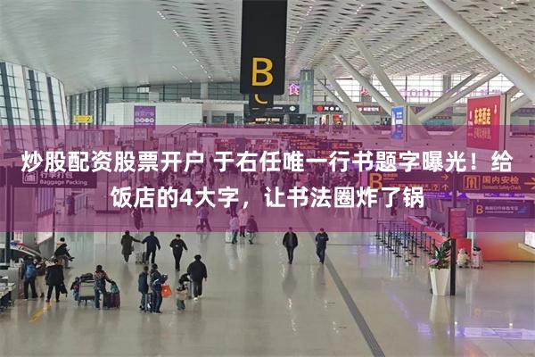 炒股配资股票开户 于右任唯一行书题字曝光！给饭店的4大字，让书法圈炸了锅